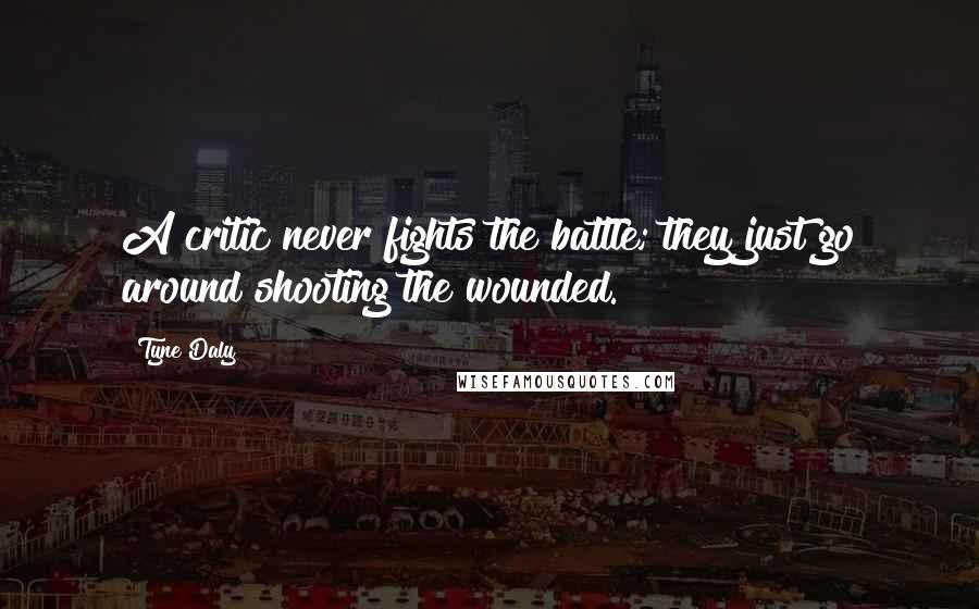 Tyne Daly Quotes: A critic never fights the battle; they just go around shooting the wounded.