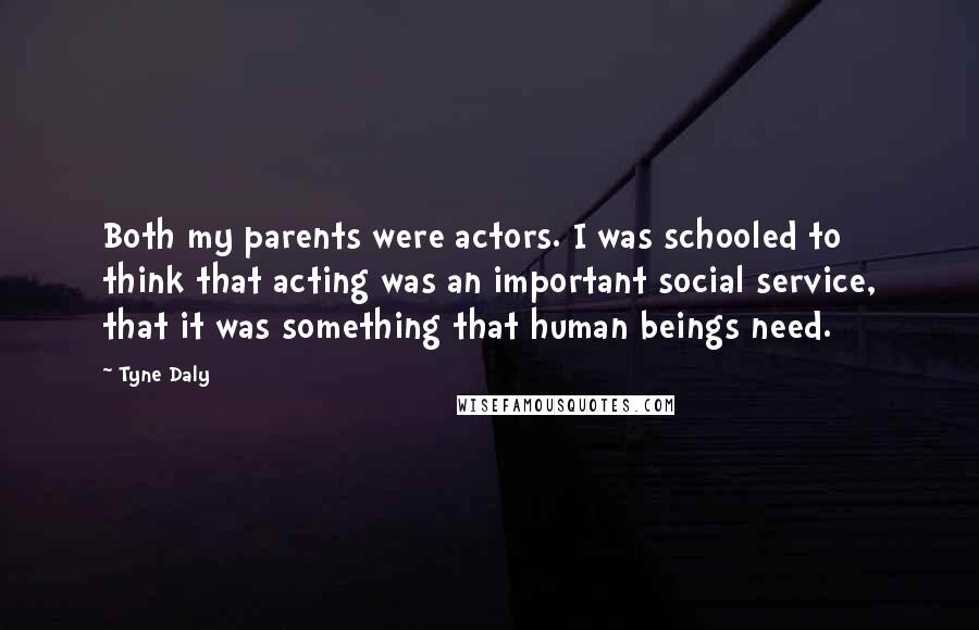 Tyne Daly Quotes: Both my parents were actors. I was schooled to think that acting was an important social service, that it was something that human beings need.