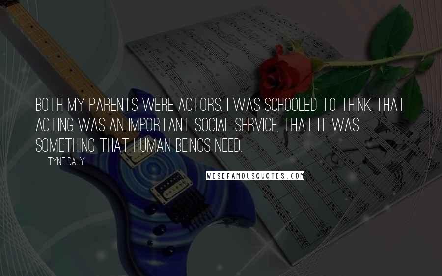 Tyne Daly Quotes: Both my parents were actors. I was schooled to think that acting was an important social service, that it was something that human beings need.