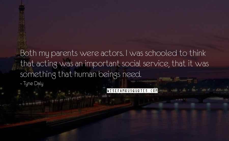 Tyne Daly Quotes: Both my parents were actors. I was schooled to think that acting was an important social service, that it was something that human beings need.