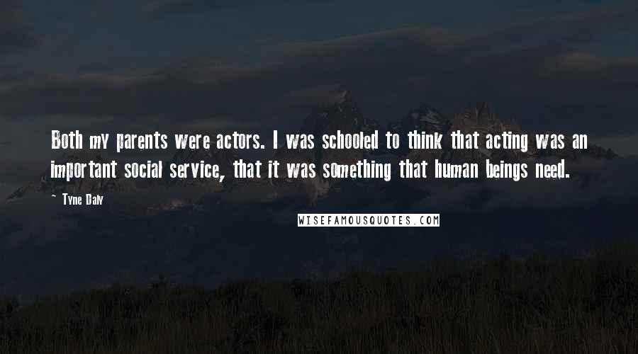 Tyne Daly Quotes: Both my parents were actors. I was schooled to think that acting was an important social service, that it was something that human beings need.