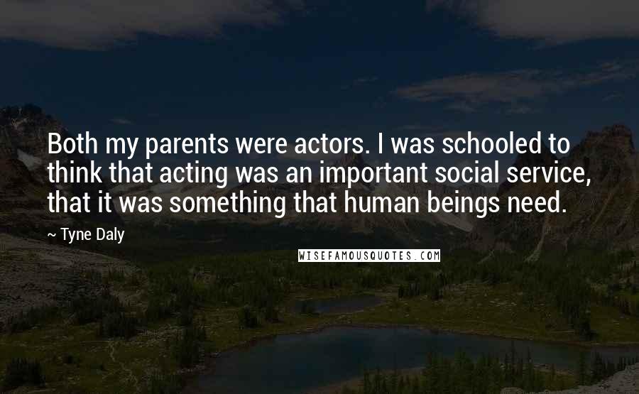 Tyne Daly Quotes: Both my parents were actors. I was schooled to think that acting was an important social service, that it was something that human beings need.