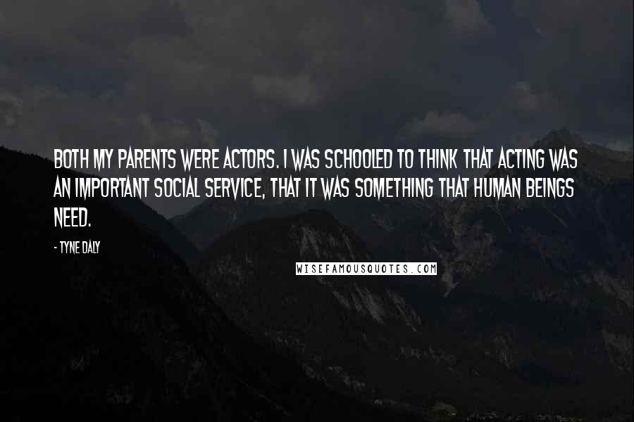 Tyne Daly Quotes: Both my parents were actors. I was schooled to think that acting was an important social service, that it was something that human beings need.