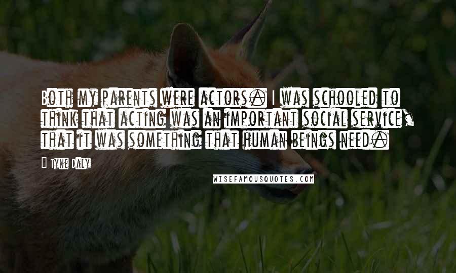 Tyne Daly Quotes: Both my parents were actors. I was schooled to think that acting was an important social service, that it was something that human beings need.