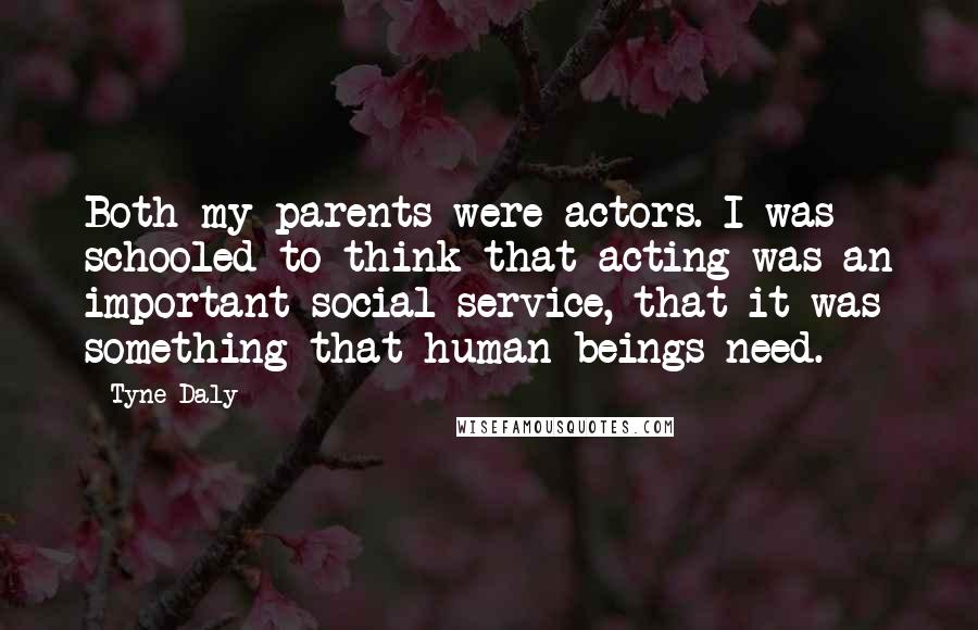 Tyne Daly Quotes: Both my parents were actors. I was schooled to think that acting was an important social service, that it was something that human beings need.