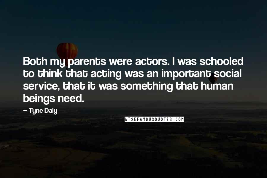 Tyne Daly Quotes: Both my parents were actors. I was schooled to think that acting was an important social service, that it was something that human beings need.