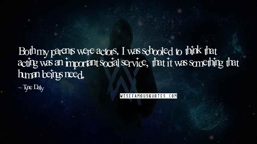 Tyne Daly Quotes: Both my parents were actors. I was schooled to think that acting was an important social service, that it was something that human beings need.
