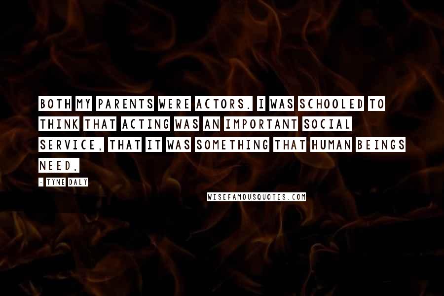 Tyne Daly Quotes: Both my parents were actors. I was schooled to think that acting was an important social service, that it was something that human beings need.