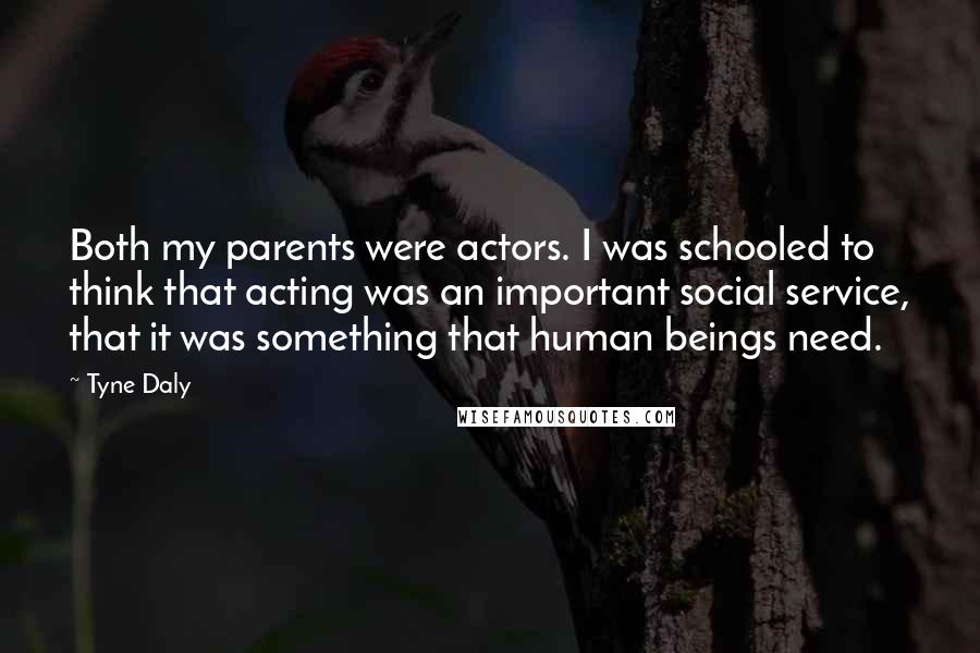 Tyne Daly Quotes: Both my parents were actors. I was schooled to think that acting was an important social service, that it was something that human beings need.