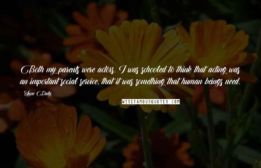 Tyne Daly Quotes: Both my parents were actors. I was schooled to think that acting was an important social service, that it was something that human beings need.