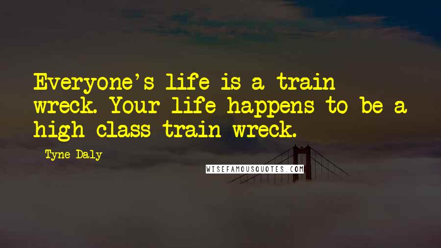 Tyne Daly Quotes: Everyone's life is a train wreck. Your life happens to be a high-class train wreck.