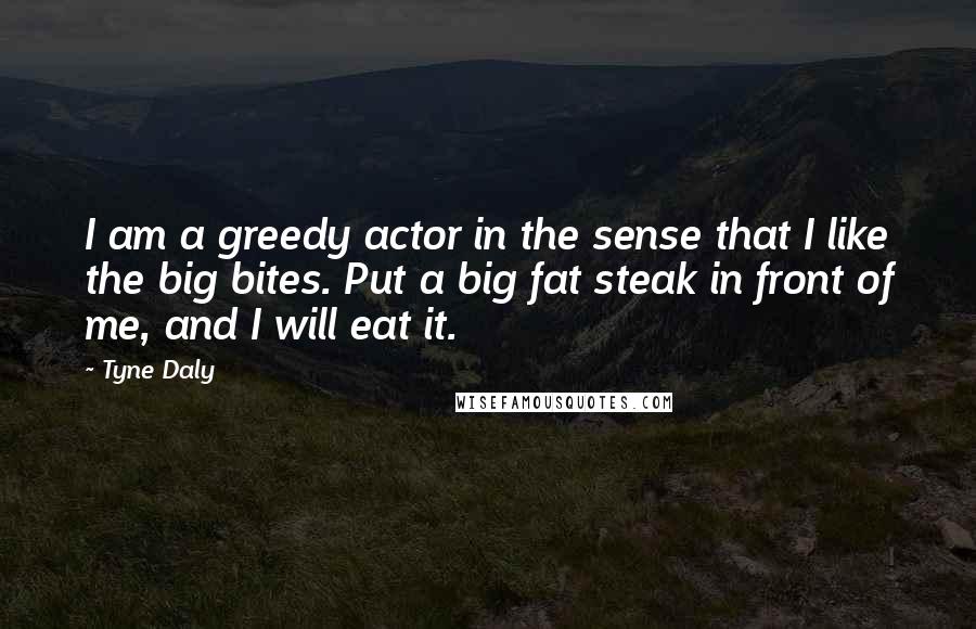 Tyne Daly Quotes: I am a greedy actor in the sense that I like the big bites. Put a big fat steak in front of me, and I will eat it.