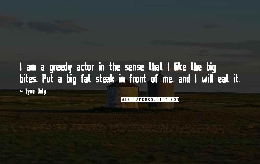 Tyne Daly Quotes: I am a greedy actor in the sense that I like the big bites. Put a big fat steak in front of me, and I will eat it.