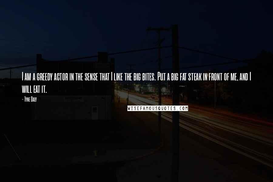 Tyne Daly Quotes: I am a greedy actor in the sense that I like the big bites. Put a big fat steak in front of me, and I will eat it.
