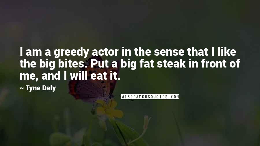 Tyne Daly Quotes: I am a greedy actor in the sense that I like the big bites. Put a big fat steak in front of me, and I will eat it.