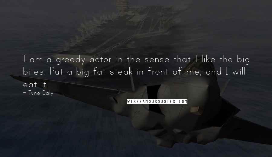 Tyne Daly Quotes: I am a greedy actor in the sense that I like the big bites. Put a big fat steak in front of me, and I will eat it.