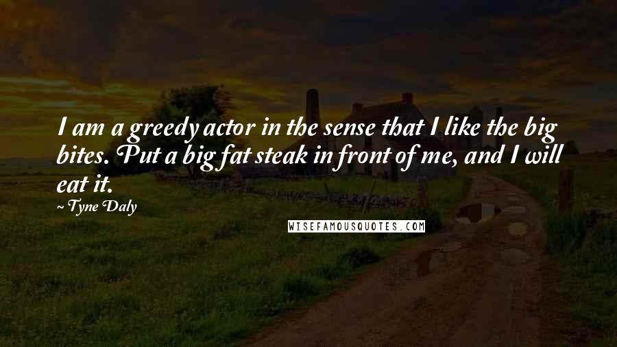 Tyne Daly Quotes: I am a greedy actor in the sense that I like the big bites. Put a big fat steak in front of me, and I will eat it.