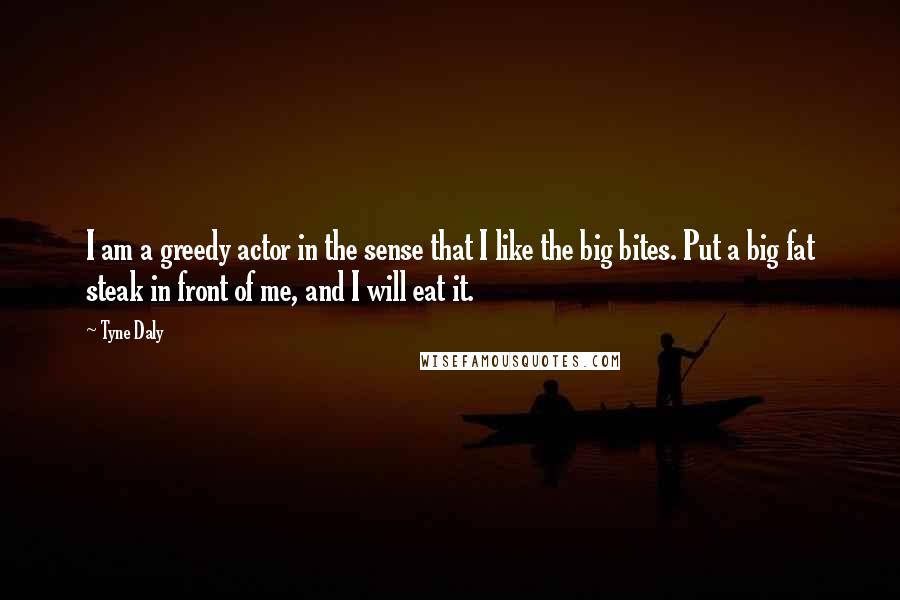 Tyne Daly Quotes: I am a greedy actor in the sense that I like the big bites. Put a big fat steak in front of me, and I will eat it.