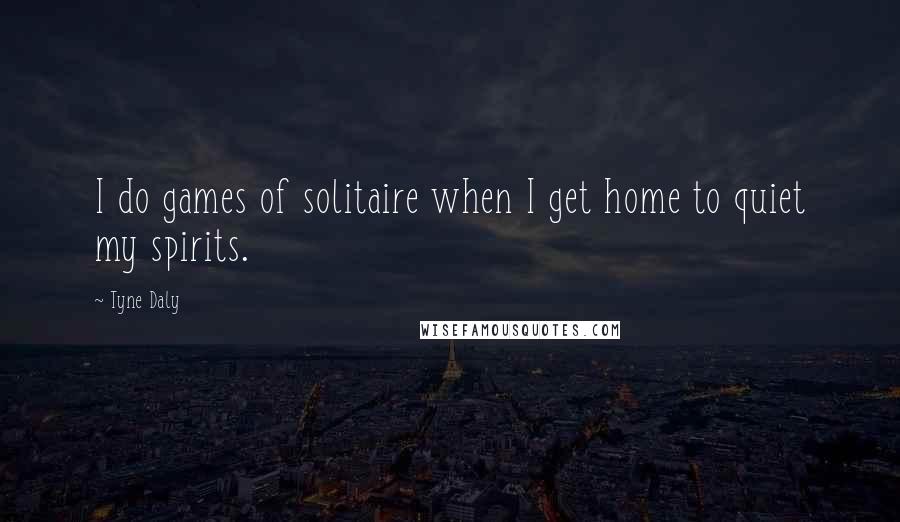 Tyne Daly Quotes: I do games of solitaire when I get home to quiet my spirits.