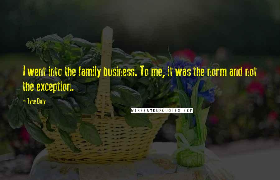 Tyne Daly Quotes: I went into the family business. To me, it was the norm and not the exception.