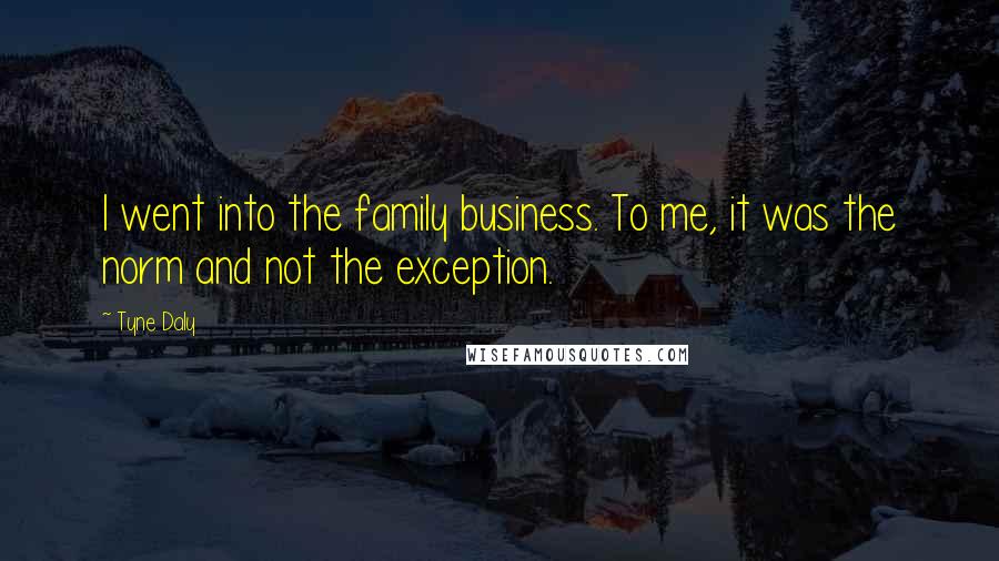 Tyne Daly Quotes: I went into the family business. To me, it was the norm and not the exception.