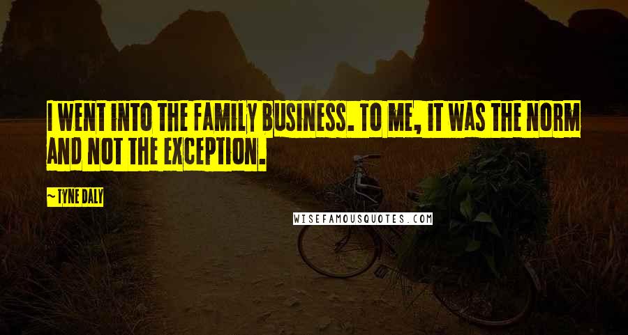 Tyne Daly Quotes: I went into the family business. To me, it was the norm and not the exception.