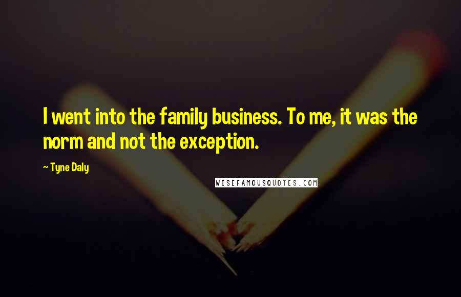 Tyne Daly Quotes: I went into the family business. To me, it was the norm and not the exception.