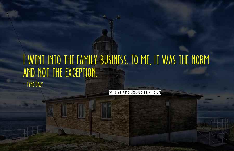 Tyne Daly Quotes: I went into the family business. To me, it was the norm and not the exception.