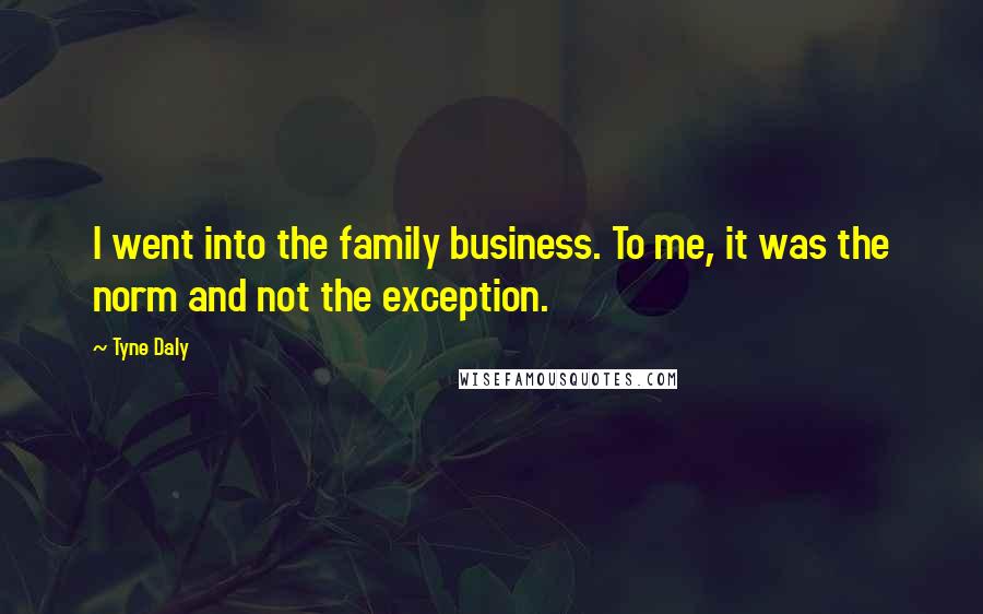 Tyne Daly Quotes: I went into the family business. To me, it was the norm and not the exception.