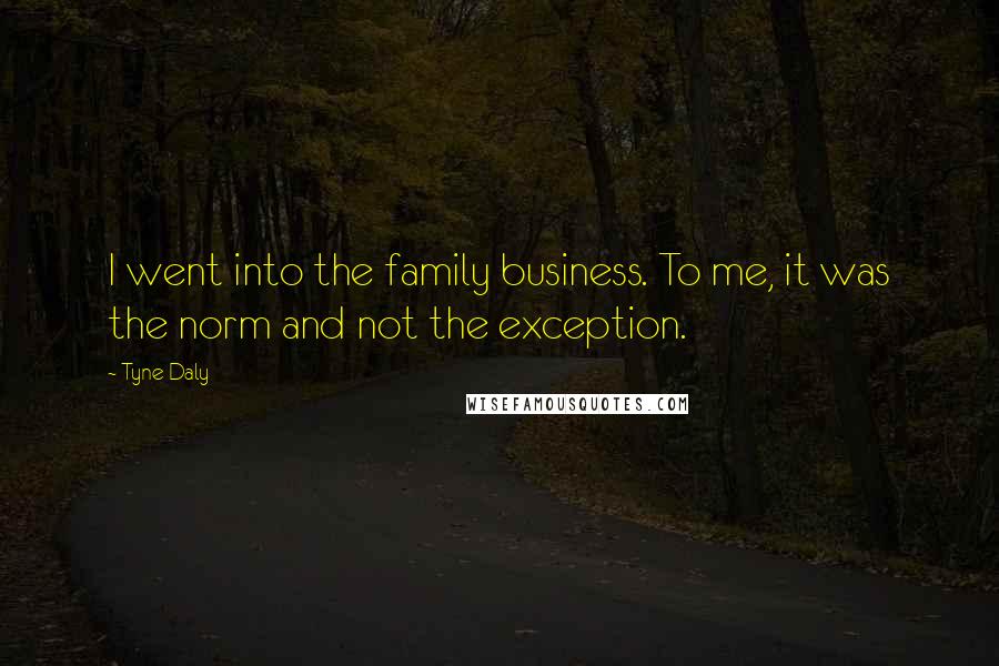 Tyne Daly Quotes: I went into the family business. To me, it was the norm and not the exception.