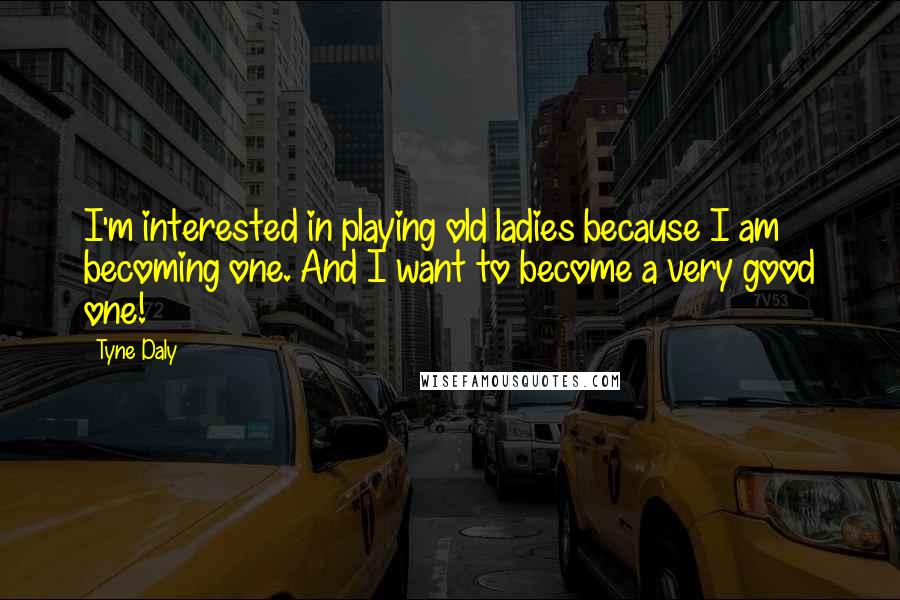 Tyne Daly Quotes: I'm interested in playing old ladies because I am becoming one. And I want to become a very good one!