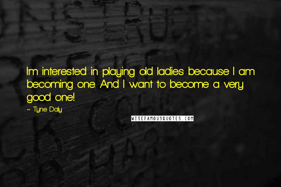 Tyne Daly Quotes: I'm interested in playing old ladies because I am becoming one. And I want to become a very good one!