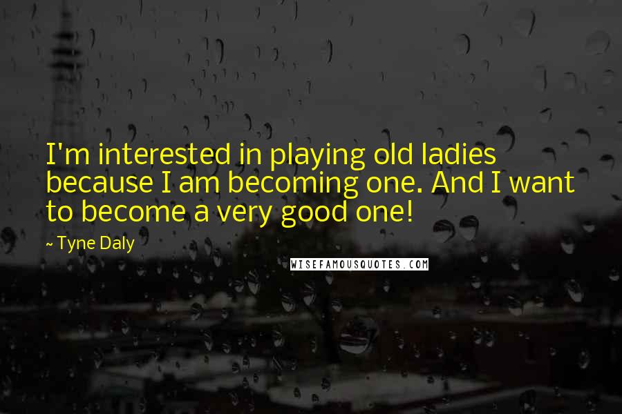 Tyne Daly Quotes: I'm interested in playing old ladies because I am becoming one. And I want to become a very good one!