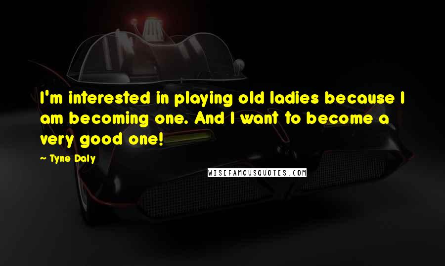 Tyne Daly Quotes: I'm interested in playing old ladies because I am becoming one. And I want to become a very good one!