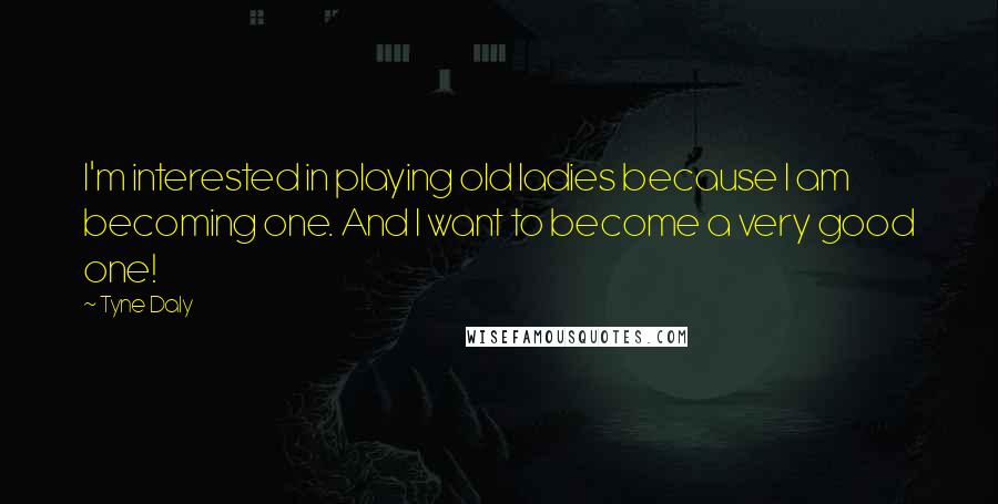 Tyne Daly Quotes: I'm interested in playing old ladies because I am becoming one. And I want to become a very good one!