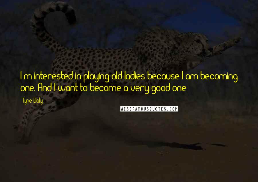 Tyne Daly Quotes: I'm interested in playing old ladies because I am becoming one. And I want to become a very good one!