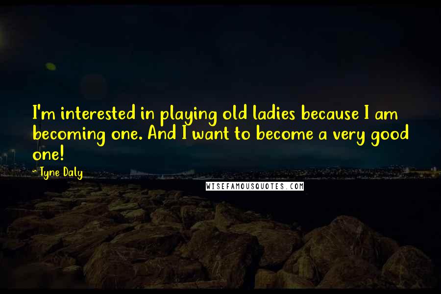 Tyne Daly Quotes: I'm interested in playing old ladies because I am becoming one. And I want to become a very good one!