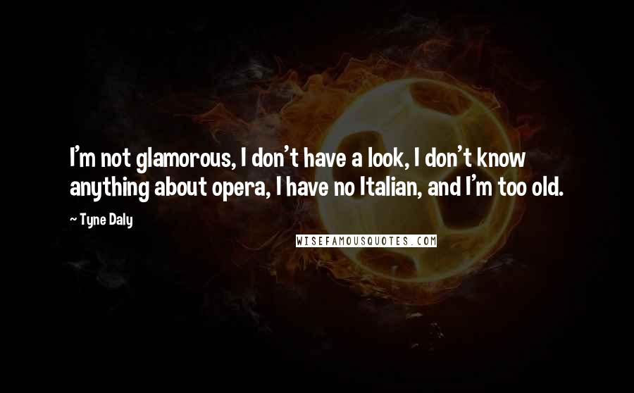 Tyne Daly Quotes: I'm not glamorous, I don't have a look, I don't know anything about opera, I have no Italian, and I'm too old.