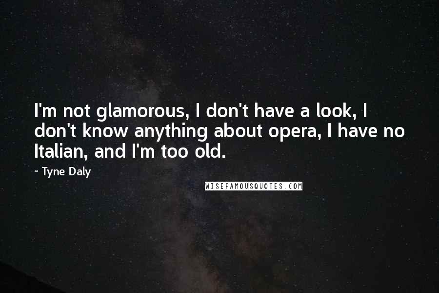 Tyne Daly Quotes: I'm not glamorous, I don't have a look, I don't know anything about opera, I have no Italian, and I'm too old.