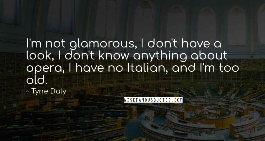 Tyne Daly Quotes: I'm not glamorous, I don't have a look, I don't know anything about opera, I have no Italian, and I'm too old.