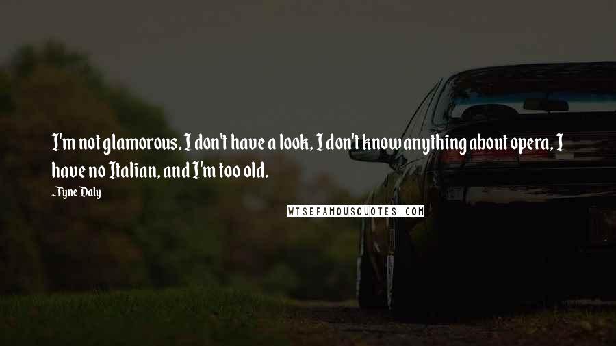 Tyne Daly Quotes: I'm not glamorous, I don't have a look, I don't know anything about opera, I have no Italian, and I'm too old.