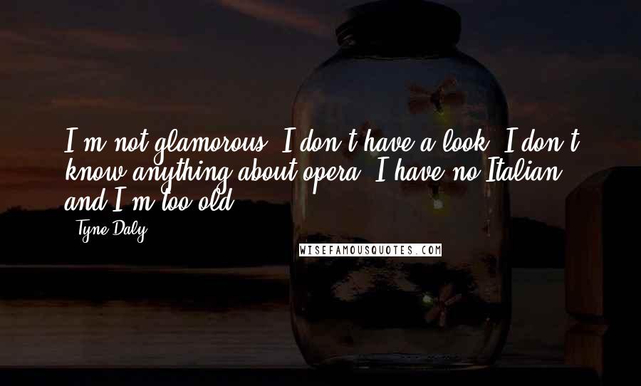 Tyne Daly Quotes: I'm not glamorous, I don't have a look, I don't know anything about opera, I have no Italian, and I'm too old.