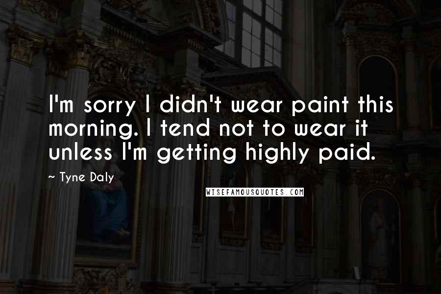 Tyne Daly Quotes: I'm sorry I didn't wear paint this morning. I tend not to wear it unless I'm getting highly paid.