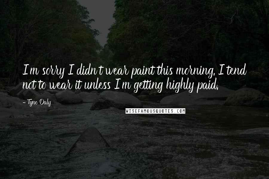 Tyne Daly Quotes: I'm sorry I didn't wear paint this morning. I tend not to wear it unless I'm getting highly paid.