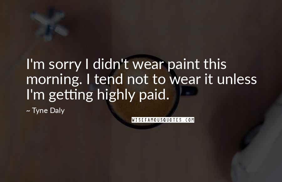 Tyne Daly Quotes: I'm sorry I didn't wear paint this morning. I tend not to wear it unless I'm getting highly paid.