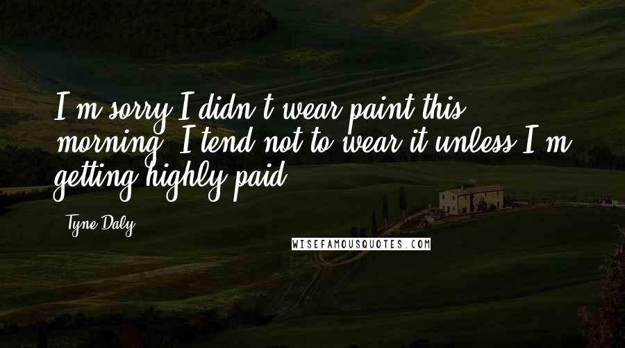 Tyne Daly Quotes: I'm sorry I didn't wear paint this morning. I tend not to wear it unless I'm getting highly paid.