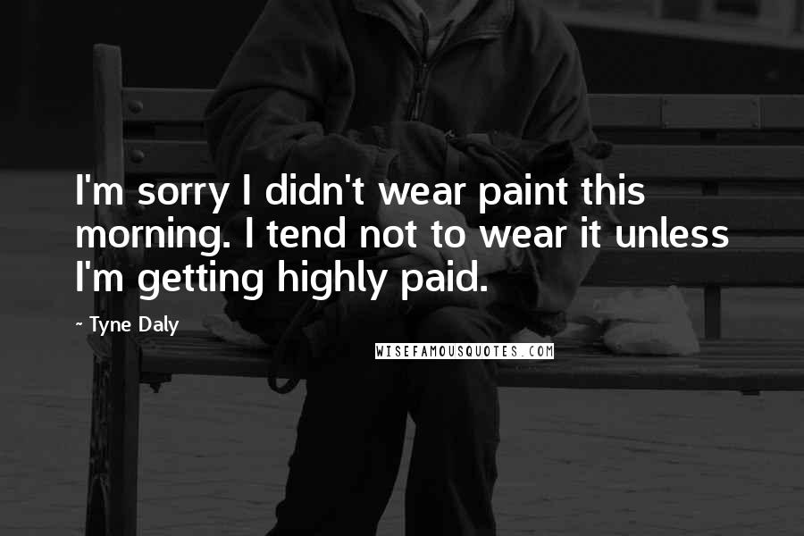 Tyne Daly Quotes: I'm sorry I didn't wear paint this morning. I tend not to wear it unless I'm getting highly paid.