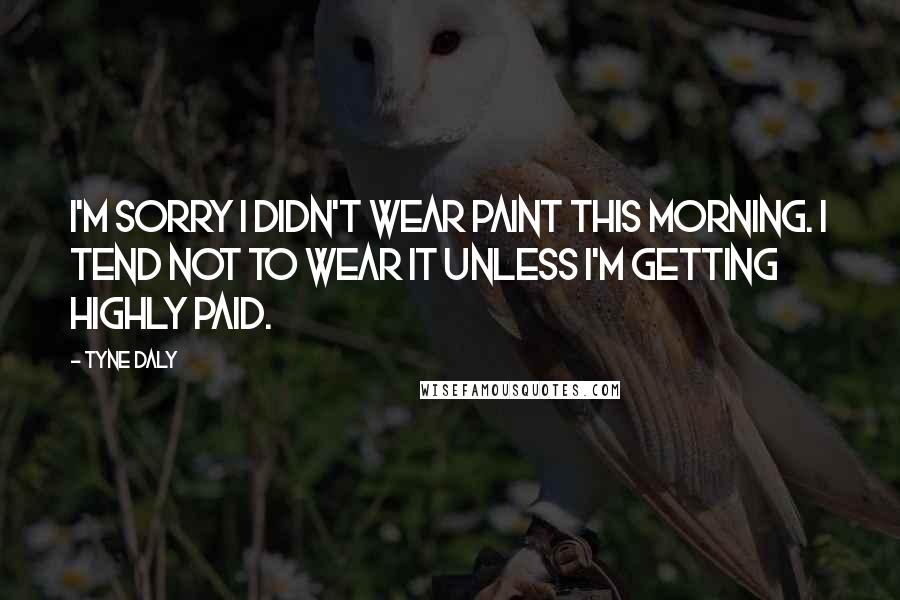 Tyne Daly Quotes: I'm sorry I didn't wear paint this morning. I tend not to wear it unless I'm getting highly paid.