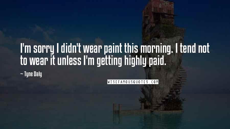 Tyne Daly Quotes: I'm sorry I didn't wear paint this morning. I tend not to wear it unless I'm getting highly paid.