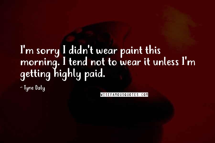 Tyne Daly Quotes: I'm sorry I didn't wear paint this morning. I tend not to wear it unless I'm getting highly paid.
